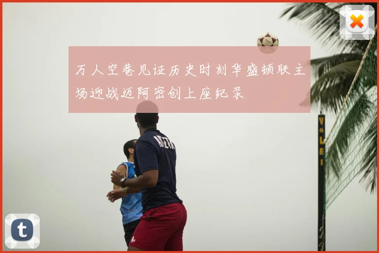 万人空巷见证历史时刻华盛顿联主场迎战迈阿密创上座纪录