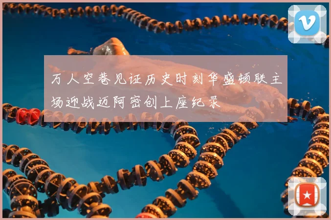 万人空巷见证历史时刻华盛顿联主场迎战迈阿密创上座纪录