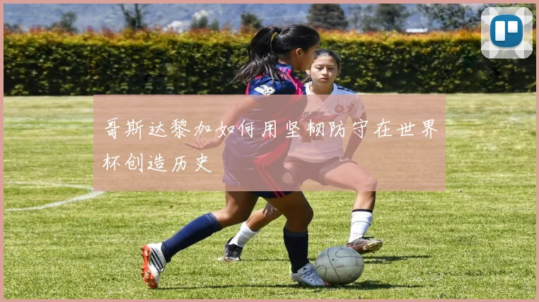 哥斯达黎加如何用坚韧防守在世界杯创造历史