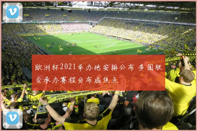 欧洲杯2021举办地安排公布 多国联合承办赛程分布成焦点