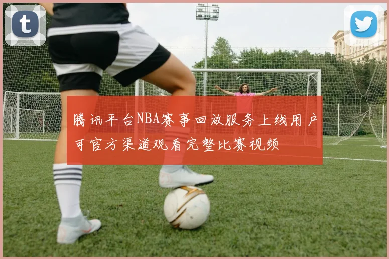 腾讯平台NBA赛事回放服务上线用户可官方渠道观看完整比赛视频