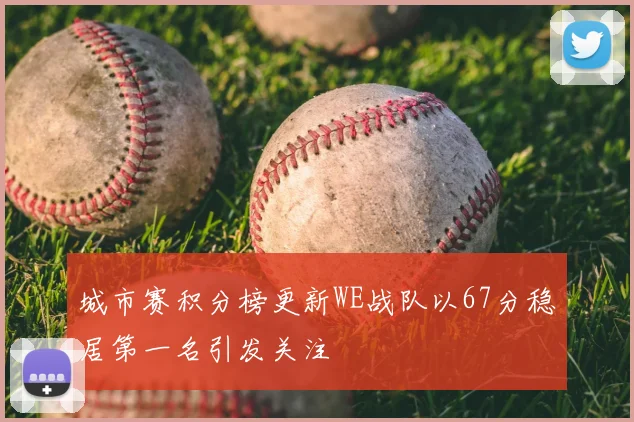 城市赛积分榜更新WE战队以67分稳居第一名引发关注