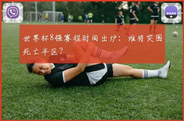 世界杯8强赛程时间出炉：谁将突围死亡半区？