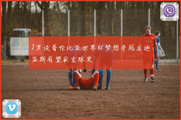 J罗谈哥伦比亚世界杯梦想夺冠后迪亚斯有望获金球奖