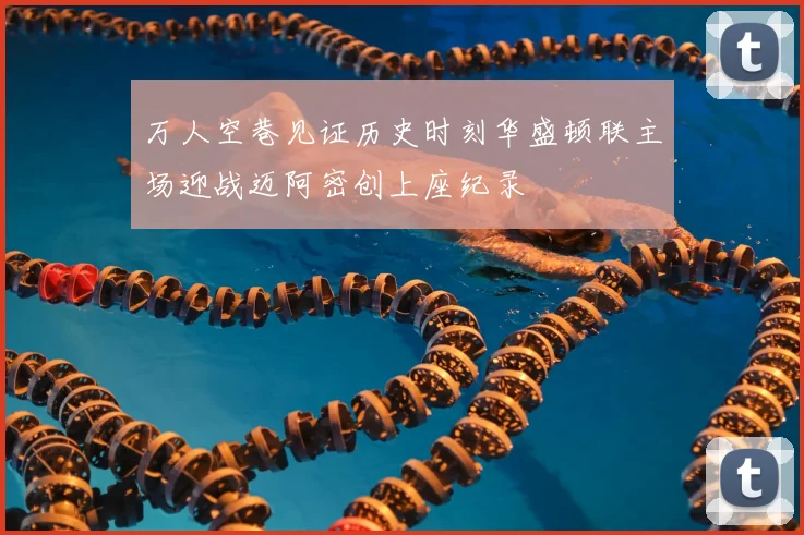 万人空巷见证历史时刻华盛顿联主场迎战迈阿密创上座纪录