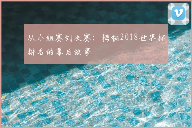 从小组赛到决赛：揭秘2018世界杯排名的幕后故事