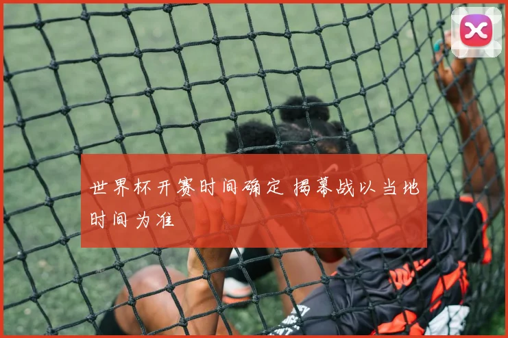世界杯开赛时间确定 揭幕战以当地时间为准
