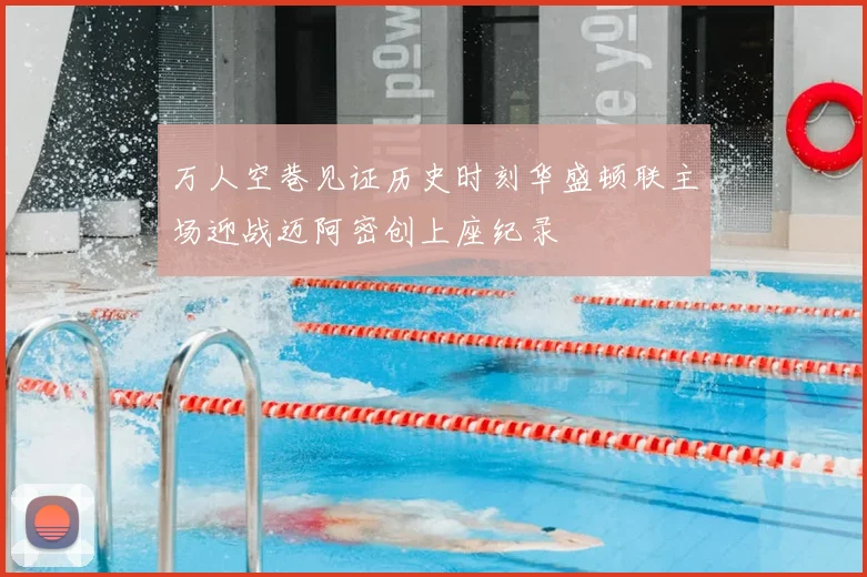 万人空巷见证历史时刻华盛顿联主场迎战迈阿密创上座纪录