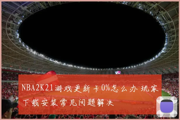 NBA2K21游戏更新卡0%怎么办 玩家下载安装常见问题解决