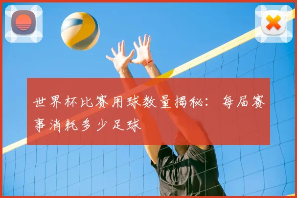 世界杯比赛用球数量揭秘：每届赛事消耗多少足球