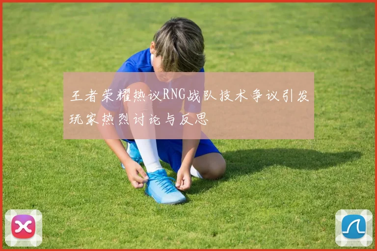 王者荣耀热议RNG战队技术争议引发玩家热烈讨论与反思
