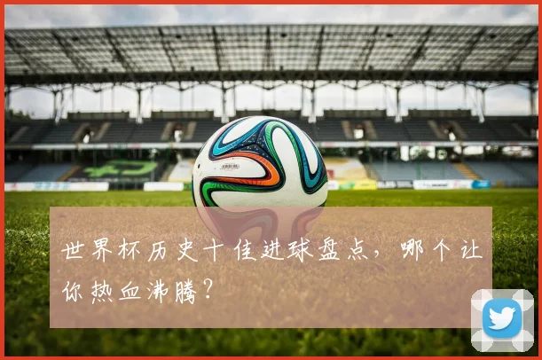 世界杯历史十佳进球盘点，哪个让你热血沸腾？