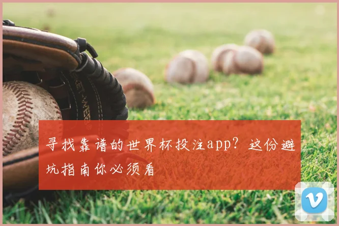 寻找靠谱的世界杯投注app？这份避坑指南你必须看