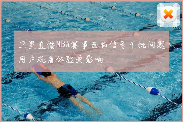 卫星直播NBA赛事面临信号干扰问题用户观看体验受影响