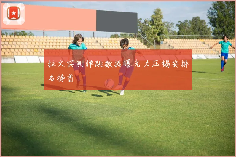 拉文实测弹跳数据曝光力压锡安排名榜首