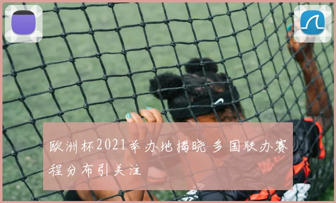 欧洲杯2021举办地揭晓 多国联办赛程分布引关注