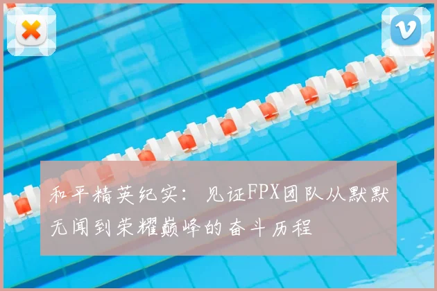 和平精英纪实:见证FPX团队从默默无闻到荣耀巅峰的奋斗历程