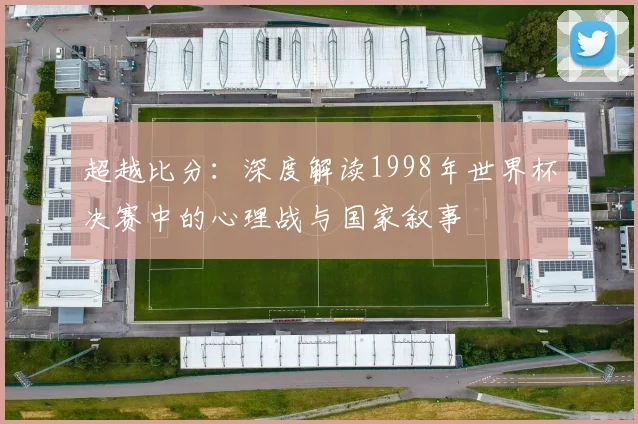 超越比分：深度解读1998年世界杯决赛中的心理战与国家叙事