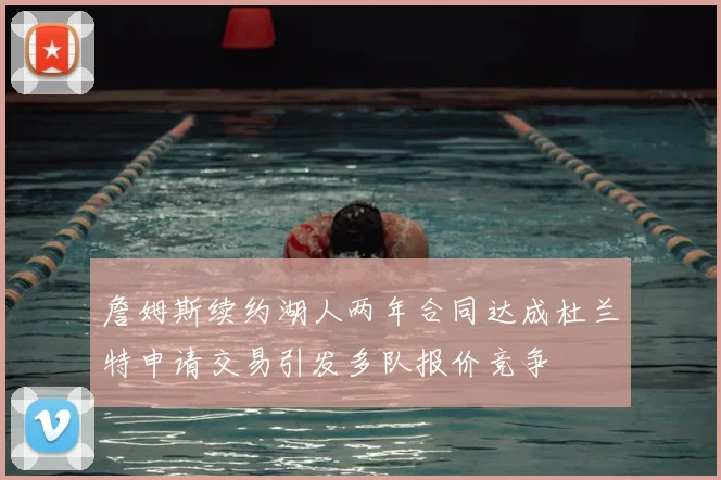 詹姆斯续约湖人两年合同达成杜兰特申请交易引发多队报价竞争