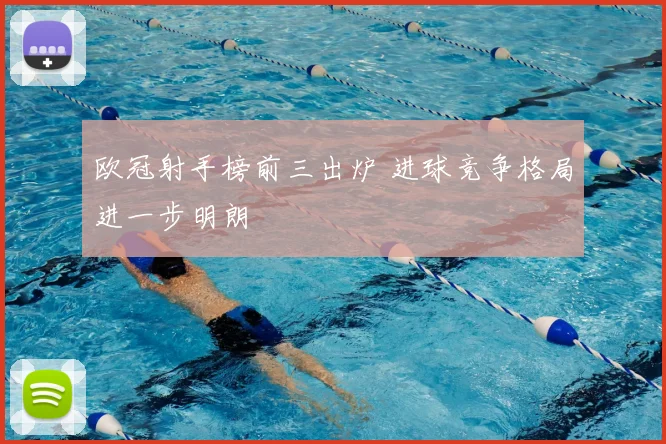 欧冠射手榜前三出炉 进球竞争格局进一步明朗