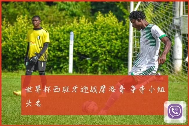 世界杯西班牙迎战摩洛哥 争夺小组头名