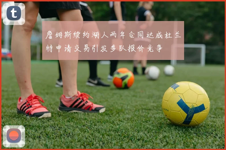 詹姆斯续约湖人两年合同达成杜兰特申请交易引发多队报价竞争