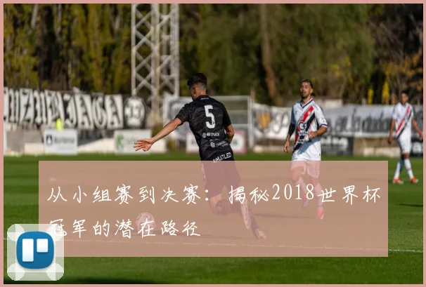 从小组赛到决赛：揭秘2018世界杯冠军的潜在路径