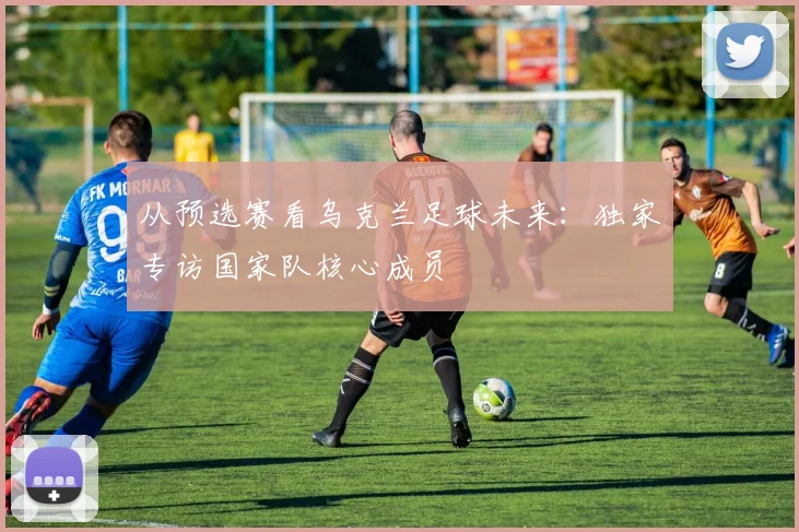 从预选赛看乌克兰足球未来：独家专访国家队核心成员