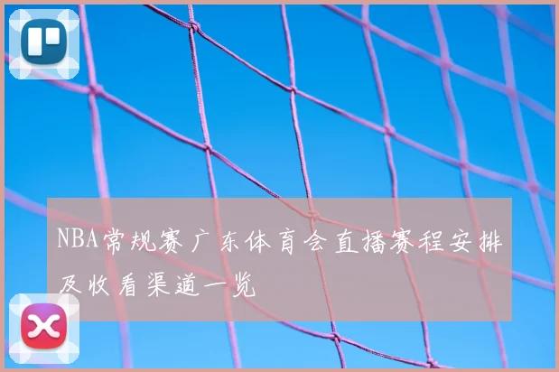 NBA常规赛广东体育会直播赛程安排及收看渠道一览