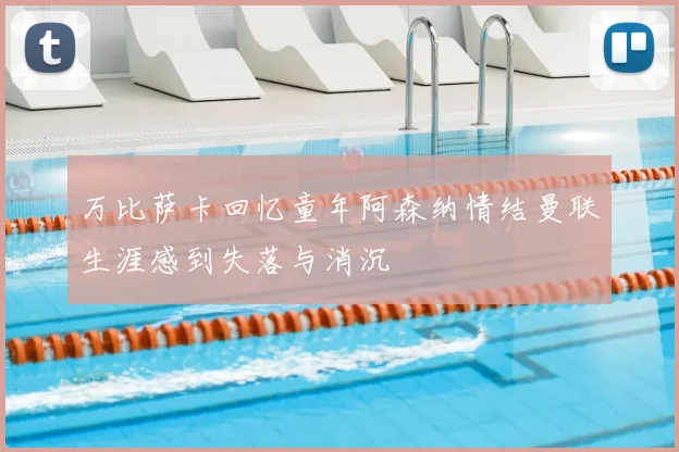万比萨卡回忆童年阿森纳情结曼联生涯感到失落与消沉