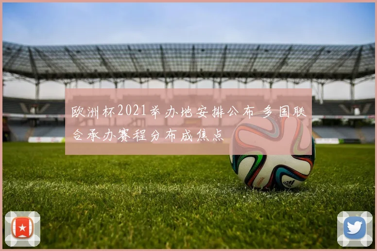 欧洲杯2021举办地安排公布 多国联合承办赛程分布成焦点