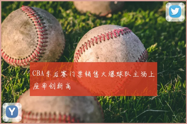 CBA季后赛门票销售火爆球队主场上座率创新高