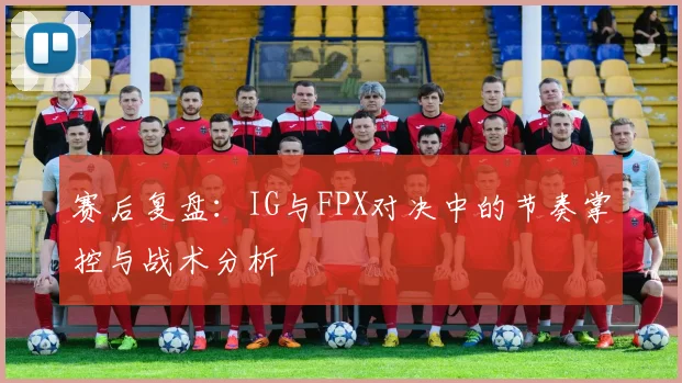 赛后复盘：IG与FPX对决中的节奏掌控与战术分析