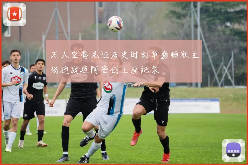 万人空巷见证历史时刻华盛顿联主场迎战迈阿密创上座纪录