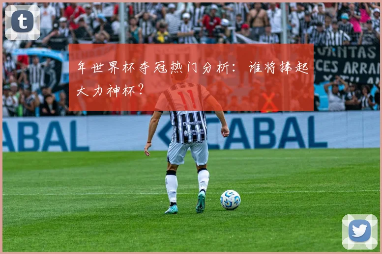 年世界杯夺冠热门分析：谁将捧起大力神杯？