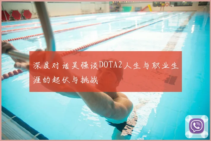 深度对话吴强谈DOTA2人生与职业生涯的起伏与挑战
