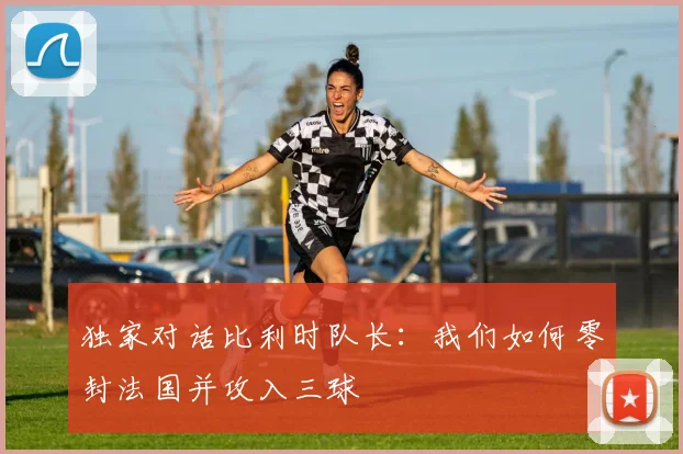 独家对话比利时队长：我们如何零封法国并攻入三球