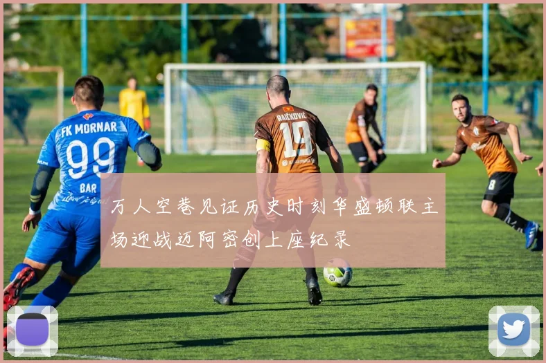 万人空巷见证历史时刻华盛顿联主场迎战迈阿密创上座纪录