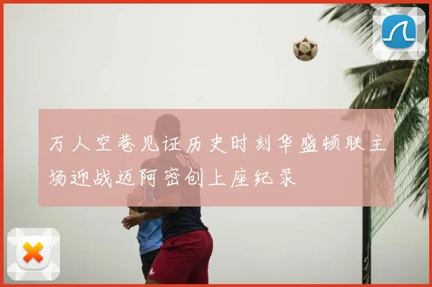 万人空巷见证历史时刻华盛顿联主场迎战迈阿密创上座纪录