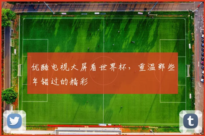 优酷电视大屏看世界杯,重温那些年错过的精彩