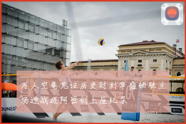万人空巷见证历史时刻华盛顿联主场迎战迈阿密创上座纪录