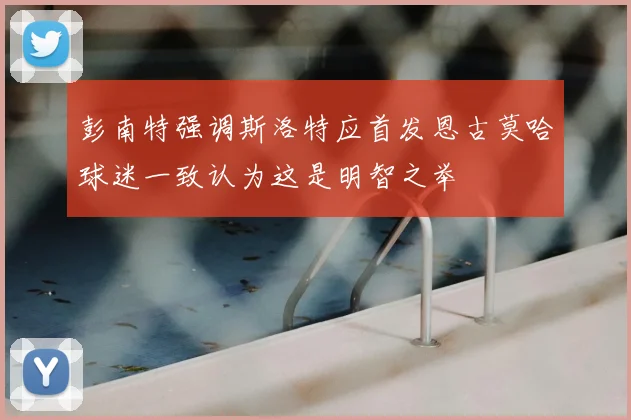 彭南特强调斯洛特应首发恩古莫哈球迷一致认为这是明智之举