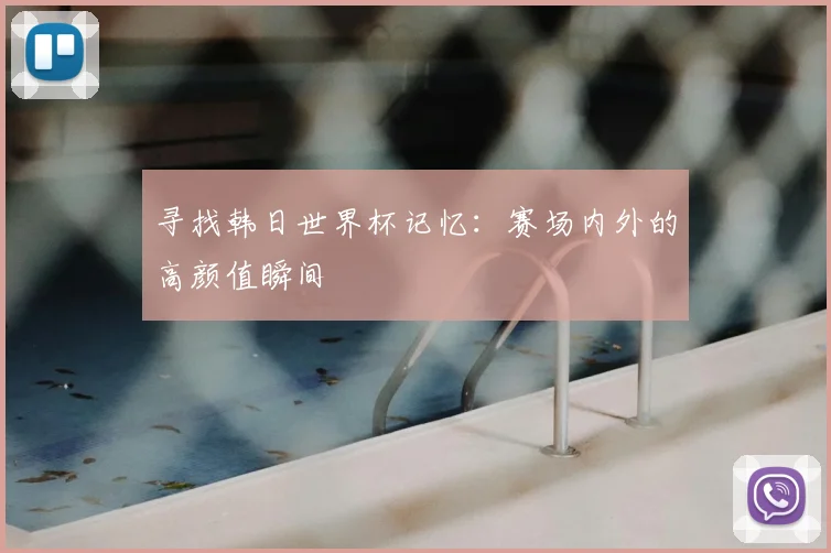 寻找韩日世界杯记忆:赛场内外的高颜值瞬间