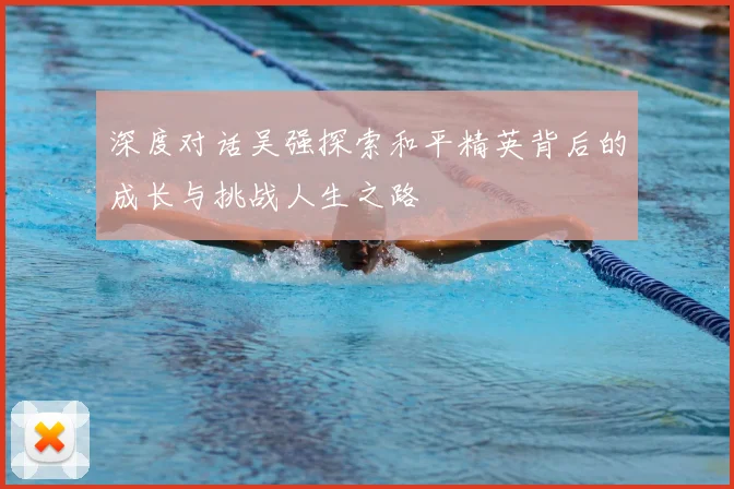 深度对话吴强探索和平精英背后的成长与挑战人生之路