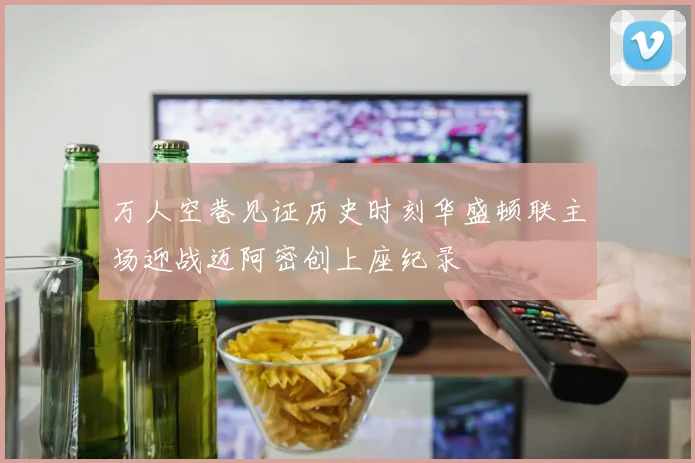 万人空巷见证历史时刻华盛顿联主场迎战迈阿密创上座纪录