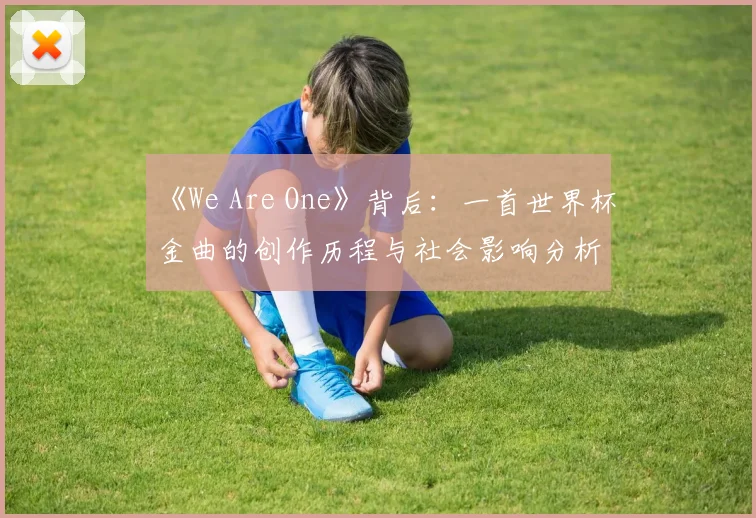 《We Are One》背后：一首世界杯金曲的创作历程与社会影响分析