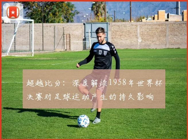 超越比分:深度解读1958年世界杯决赛对足球运动产生的持久影响