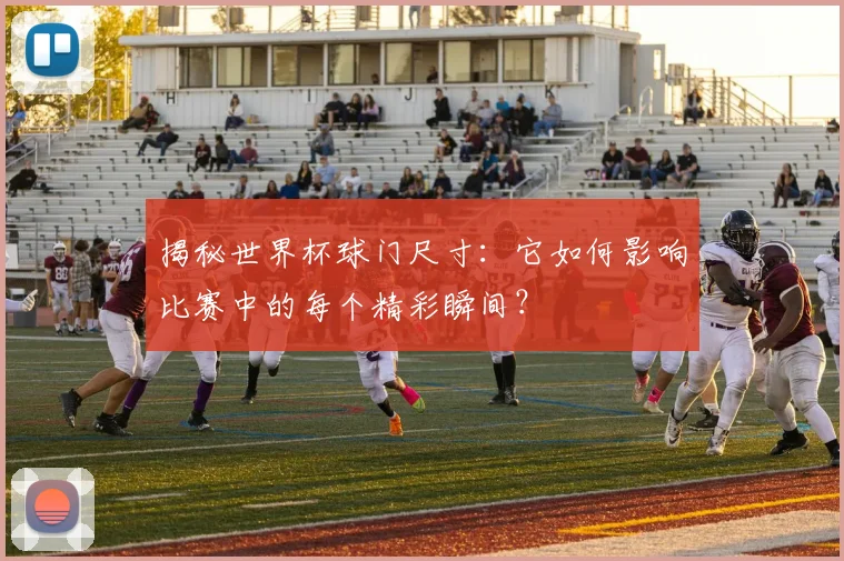 揭秘世界杯球门尺寸：它如何影响比赛中的每个精彩瞬间？