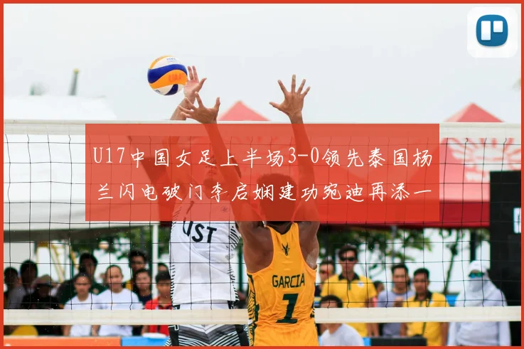 U17中国女足上半场3-0领先泰国杨兰闪电破门李启娴建功宛迪再添一分