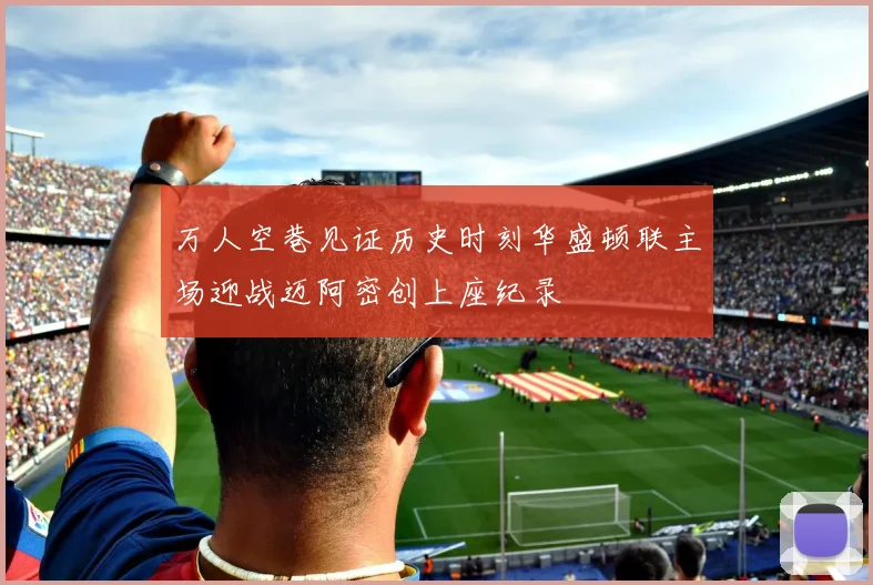 万人空巷见证历史时刻华盛顿联主场迎战迈阿密创上座纪录